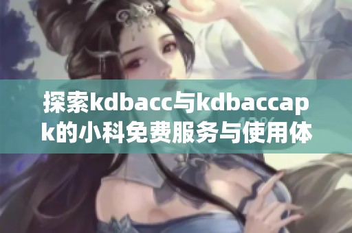 探索kdbacc与kdbaccapk的小科免费服务与使用体验