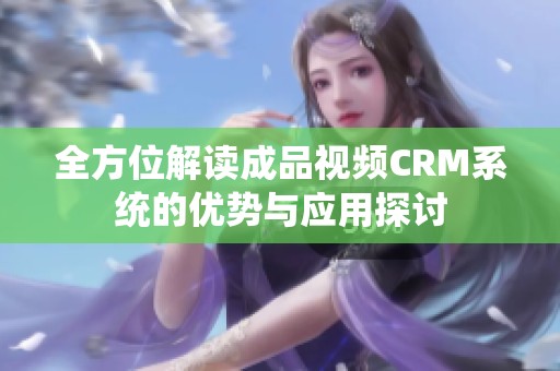 全方位解读成品视频CRM系统的优势与应用探讨