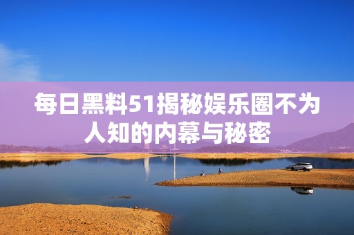 每日黑料51揭秘娱乐圈不为人知的内幕与秘密