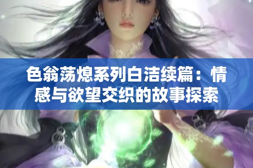 色翁荡熄系列白洁续篇：情感与欲望交织的故事探索