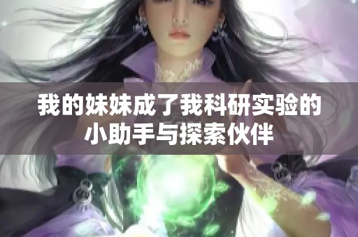 我的妹妹成了我科研实验的小助手与探索伙伴