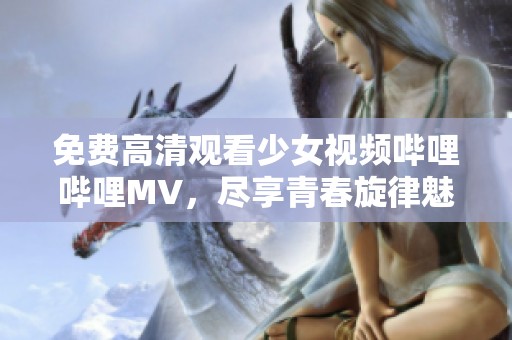 免费高清观看少女视频哔哩哔哩MV，尽享青春旋律魅力