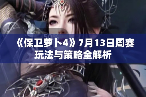 《保卫萝卜4》7月13日周赛玩法与策略全解析