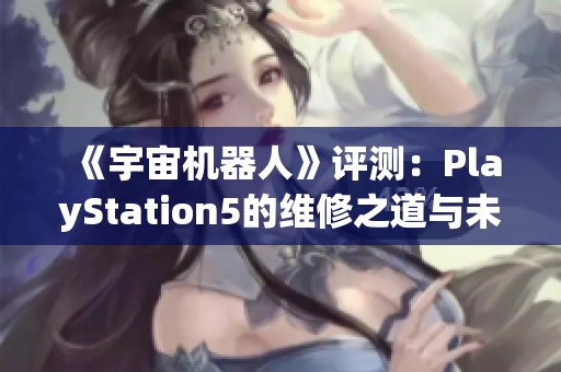 《宇宙机器人》评测：PlayStation5的维修之道与未来探索