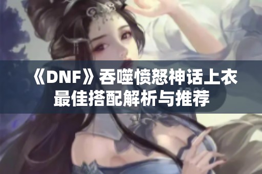 《DNF》吞噬愤怒神话上衣最佳搭配解析与推荐