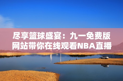 尽享篮球盛宴：九一免费版网站带你在线观看NBA直播