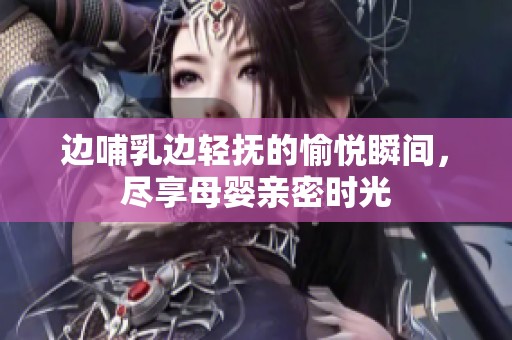 边哺乳边轻抚的愉悦瞬间，尽享母婴亲密时光