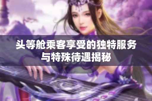 头等舱乘客享受的独特服务与特殊待遇揭秘