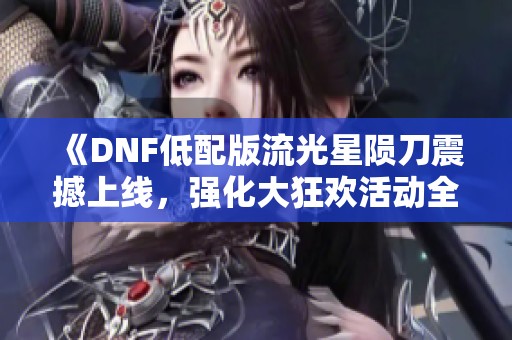 《DNF低配版流光星陨刀震撼上线，强化大狂欢活动全攻略详解》