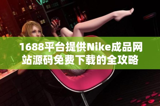 1688平台提供Nike成品网站源码免费下载的全攻略