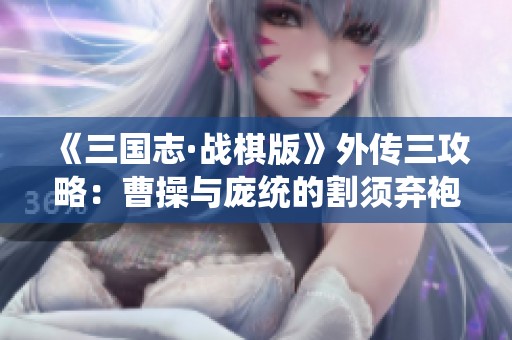 《三国志·战棋版》外传三攻略：曹操与庞统的割须弃袍制胜之道