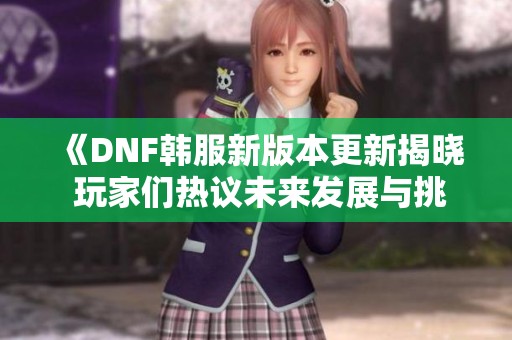 《DNF韩服新版本更新揭晓 玩家们热议未来发展与挑战》