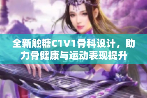 全新触糖C1V1骨科设计，助力骨健康与运动表现提升