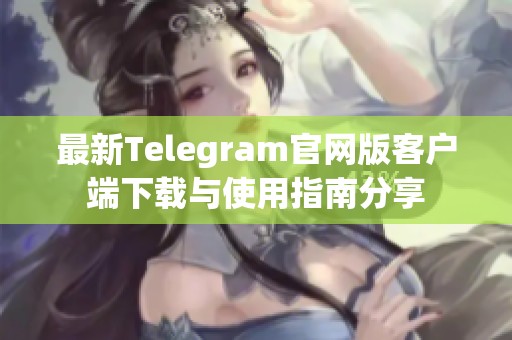 最新Telegram官网版客户端下载与使用指南分享