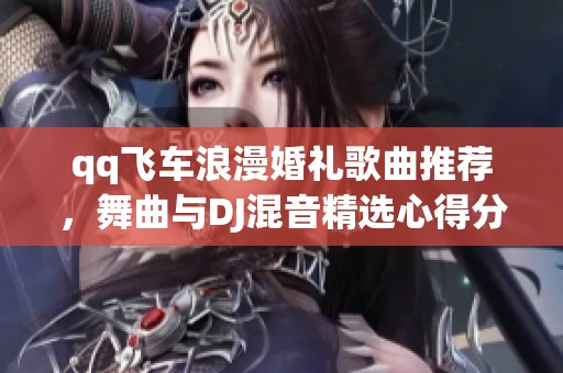 qq飞车浪漫婚礼歌曲推荐，舞曲与DJ混音精选心得分享