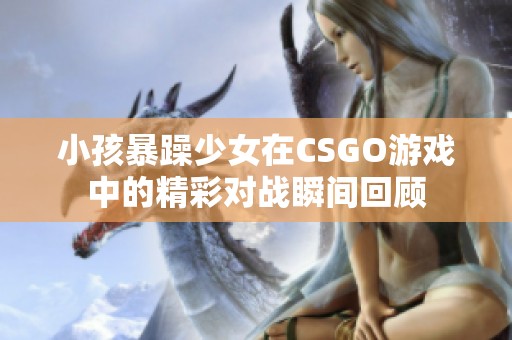 小孩暴躁少女在CSGO游戏中的精彩对战瞬间回顾