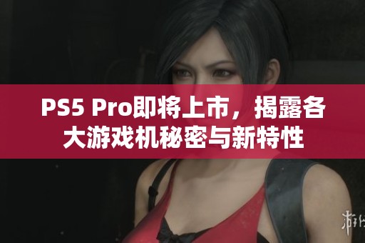 PS5 Pro即将上市，揭露各大游戏机秘密与新特性