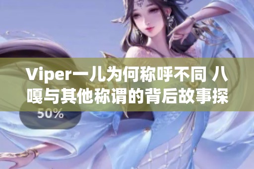 Viper一儿为何称呼不同 八嘎与其他称谓的背后故事探讨