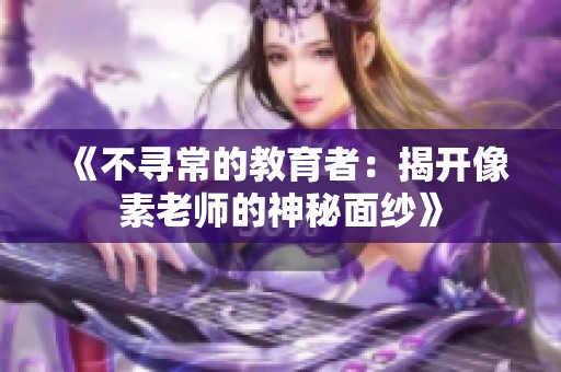 《不寻常的教育者：揭开像素老师的神秘面纱》