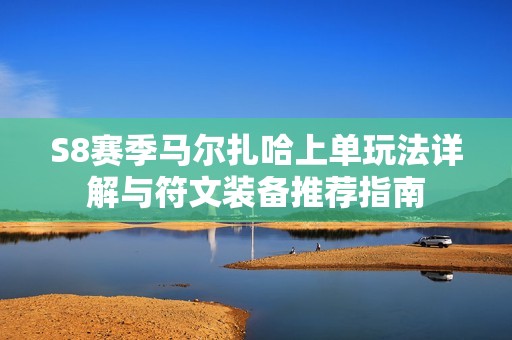 S8赛季马尔扎哈上单玩法详解与符文装备推荐指南