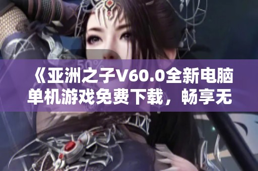 《亚洲之子V60.0全新电脑单机游戏免费下载，畅享无速限制体验》