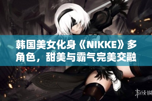 韩国美女化身《NIKKE》多角色，甜美与霸气完美交融