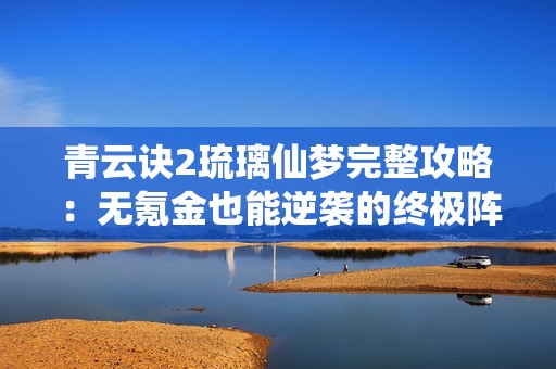 青云诀2琉璃仙梦完整攻略：无氪金也能逆袭的终极阵容分享