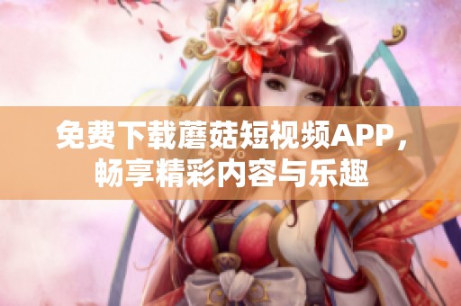 免费下载蘑菇短视频APP，畅享精彩内容与乐趣