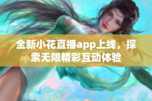 全新小花直播app上线，探索无限精彩互动体验