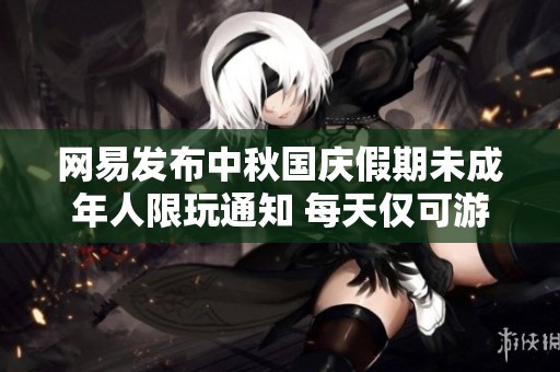 网易发布中秋国庆假期未成年人限玩通知 每天仅可游戏一小时