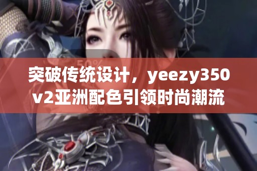 突破传统设计，yeezy350v2亚洲配色引领时尚潮流