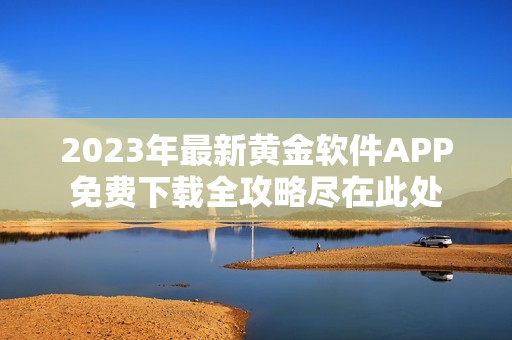 2023年最新黄金软件APP免费下载全攻略尽在此处