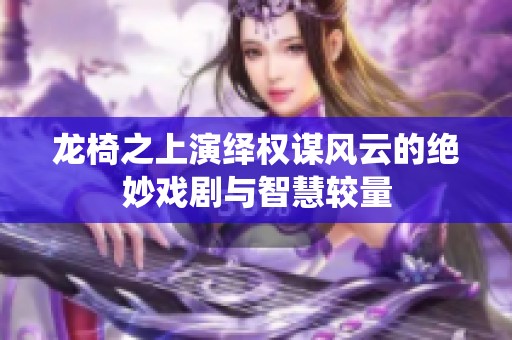 龙椅之上演绎权谋风云的绝妙戏剧与智慧较量