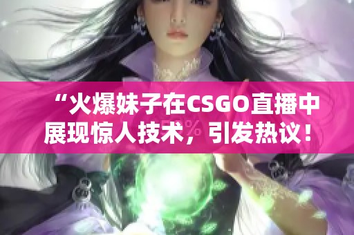 “火爆妹子在CSGO直播中展现惊人技术，引发热议！”