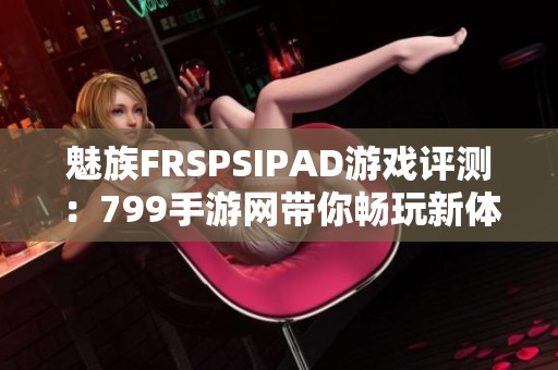 魅族FRSPSIPAD游戏评测：799手游网带你畅玩新体验