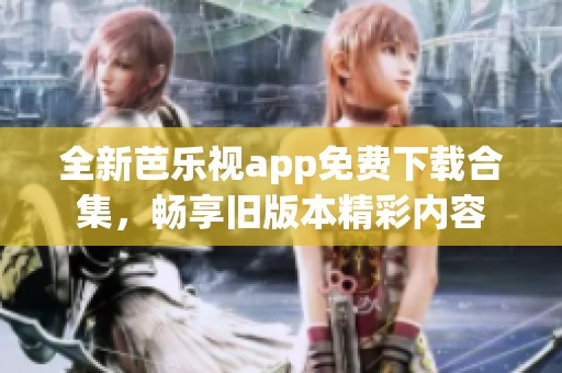 全新芭乐视app免费下载合集，畅享旧版本精彩内容