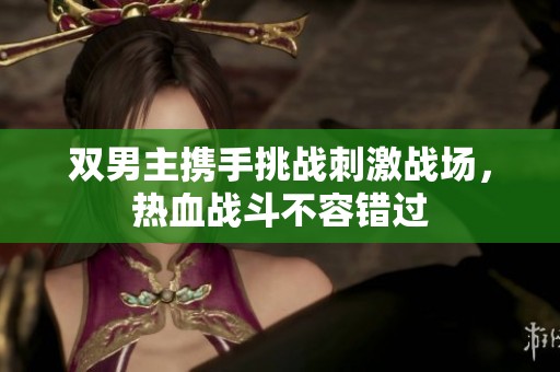 双男主携手挑战刺激战场，热血战斗不容错过