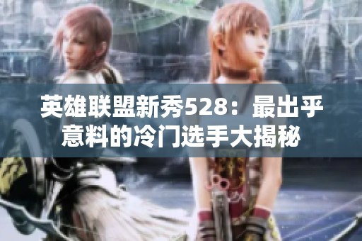 英雄联盟新秀528：最出乎意料的冷门选手大揭秘