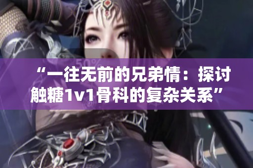 “一往无前的兄弟情：探讨触糖1v1骨科的复杂关系”