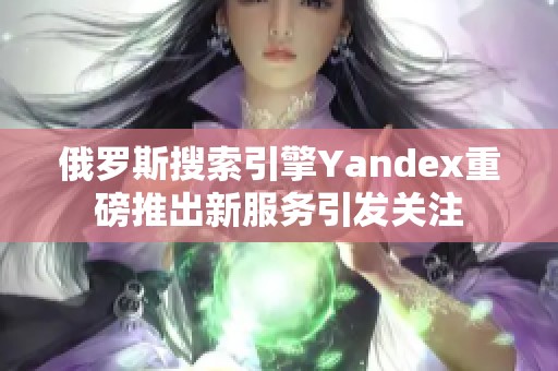 俄罗斯搜索引擎Yandex重磅推出新服务引发关注