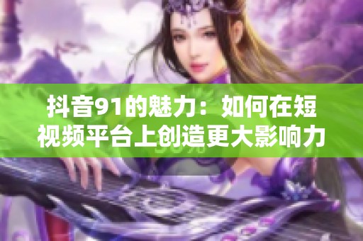 抖音91的魅力：如何在短视频平台上创造更大影响力