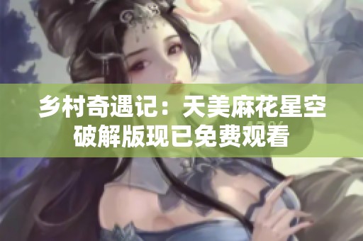 乡村奇遇记：天美麻花星空破解版现已免费观看