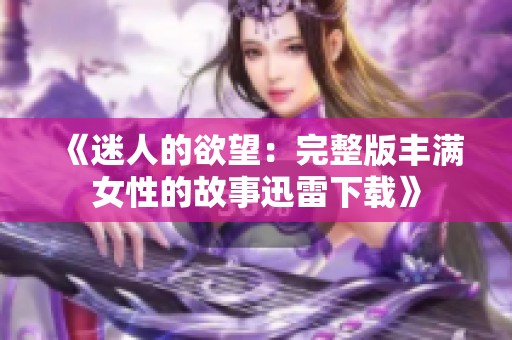 《迷人的欲望：完整版丰满女性的故事迅雷下载》