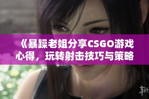 《暴躁老姐分享CSGO游戏心得，玩转射击技巧与策略》