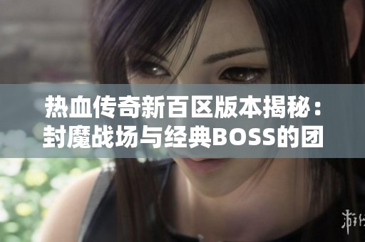 热血传奇新百区版本揭秘：封魔战场与经典BOSS的团战体验