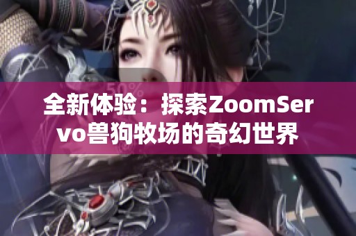 全新体验：探索ZoomServo兽狗牧场的奇幻世界