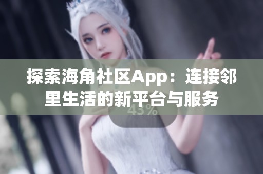 探索海角社区App：连接邻里生活的新平台与服务