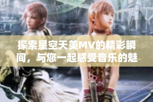 探索星空天美MV的精彩瞬间，与您一起感受音乐的魅力