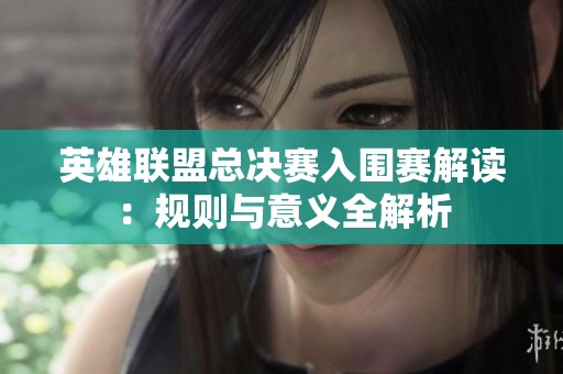 英雄联盟总决赛入围赛解读：规则与意义全解析