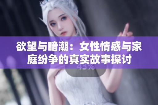 欲望与暗潮：女性情感与家庭纷争的真实故事探讨